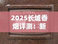 2025长城香烟评测：新品老款全对比，到底好不好抽？