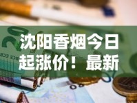 沈阳香烟今日起涨价！最新市场变动与烟民省钱攻略揭秘