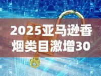 2025亚马逊香烟类目激增300%？独家解析隐秘商机与合规陷阱