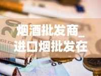 烟酒批发商_进口烟批发在哪里_中华香烟在线批发