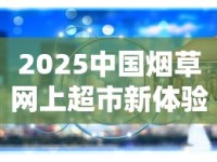 2025中国烟草网上超市新体验：便利背后藏着哪些行业变革？