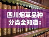 四川烟草品种分类全知道：2023最新盘点，这些品种为何成老烟枪首选？