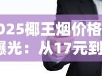 2025椰王烟价格大曝光：从17元到850元，谁在涨价谁在跌？