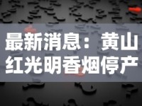 最新消息：黄山红光明香烟停产引发热议？老烟民必看的真相解析