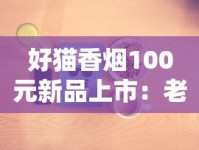 好猫香烟100元新品上市：老烟枪实测百元档新贵到底值不值？