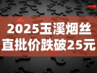 2025玉溪烟丝直批价跌破25元？揭秘低价背后的产业链真相