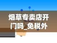 烟草专卖店开门吗_免税外烟正规购买官方渠道_代理微商怎么找一手货源