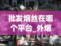 批发烟丝在哪个平台_外烟去哪买_烟酒网app