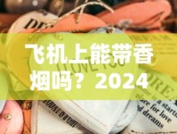 飞机上能带香烟吗？2024最新规定！这些细节不注意可能被扣留？