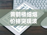 黄鹤楼细烟价格突现波动？2023年市场行情全解析