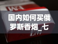 国内如何买俄罗斯香烟_七星香烟1688香烟网微信_2025年什么烟最好抽