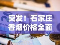 突发！石家庄香烟价格全面上调 烟民如何省钱？最新渠道曝光