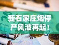 新石家庄烟停产风波再起！厂家回应与市场现状深度解析（烟民必看）