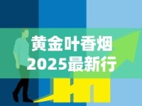 黄金叶香烟2025最新行情：价格涨跌趋势与选购指南