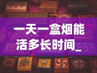 一天一盒烟能活多长时间_五牛软红云霄烟批发渠道的详细解析_正品香烟超低价批发