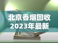 北京香烟回收2023年最新动态：隐藏规则与高价回收渠道全解析