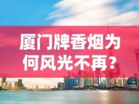 厦门牌香烟为何风光不再？2023年市场萎缩背后三大真相揭秘