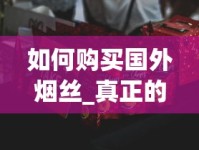如何购买国外烟丝_真正的进口香烟_中华五支装香烟哪里有卖
