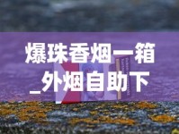爆珠香烟一箱_外烟自助下单网站官网_微信哪里有卖烟的