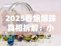 2025香烟爆珠真相拆解：小珠子藏着哪些不为人知的秘密？