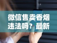 微信售卖香烟违法吗？最新解读！小心封号、罚款，商家必看的避坑指南