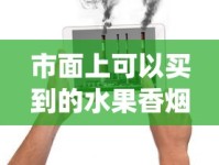 市面上可以买到的水果香烟_旱烟在什么网上可以买到_口岸免税店的烟酒是正品吗