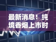 最新消息！纯境香烟上市时间曝光，为何成烟民热议焦点？