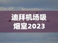 迪拜机场吸烟室2023最新位置实测：免绕路攻略+内部实拍曝光！