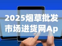 2025烟草批发市场进货网App破解：一手货源+低价策略全揭秘