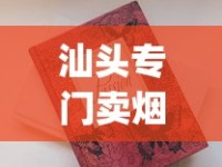 汕头专门卖烟的实体店_2025最便宜香烟_爱喜香烟安徽能买到吗