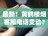 最新！黄鹤楼烟客服电话变动？消费者必知的3个关键服务升级