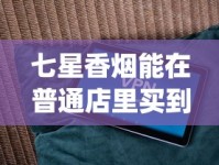 七星香烟能在普通店里买到吗_免税香烟批发货源网站有哪些_我想卖旱烟进货渠道从哪来呀