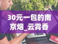 30元一包的南京烟_云霄香烟官方app是真的吗_中华香烟网上购买渠道