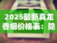 2025最新真龙香烟价格表：隐藏款暴涨，这条烟到底值不值？