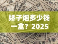 娇子烟多少钱一盒？2025最新报价揭秘，这几款价格最吸睛！