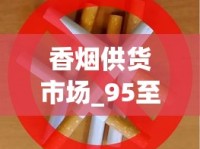 香烟供货市场_95至尊烟长啥样_烟草怎样供货