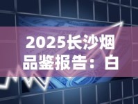 2025长沙烟品鉴报告：白沙银世界为何成新晋断货王？