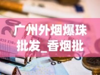 广州外烟爆珠批发_香烟批发可信嘛_低价免税烟购买渠道