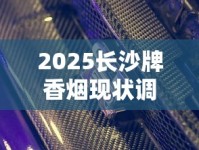 2025长沙牌香烟现状调查：经典款复活还是彻底退市？
