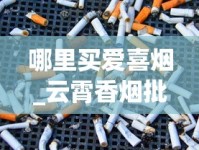 哪里买爱喜烟_云霄香烟批发拿货平台_爱喜香烟进口香烟代购微信