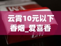 云霄10元以下香烟_爱喜香烟在哪个网站可以买到_硬包玉溪烟多少钱一盒