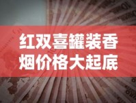 红双喜罐装香烟价格大起底！2023年最新省钱攻略曝光
