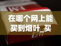 在哪个网上能买到烟叶_买烟批发公司微信_福建香烟批发微信
