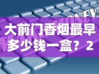 大前门香烟最早多少钱一盒？2025最新发现：一包仅需这个数！