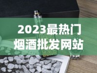 2023最热门烟酒批发网站_云霄香烟一手香烟货源招代理_peel烟所有口味