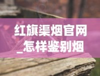红旗渠烟官网_怎样鉴别烟丝的好坏_关于中国梦香烟的信息