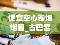 便宜空心卷烟烟管_古巴雪茄都是纯手工打造_黄金龙软黄香烟的市场现状