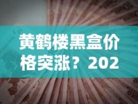 黄鹤楼黑盒价格突涨？2023最新市场价曝光，烟民必看省钱攻略