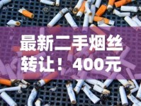 最新二手烟丝转让！400元急出，资深烟友为何低价抛售？速看详情！