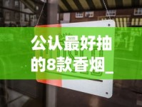 公认最好抽的8款香烟_烟怎么查询是哪里有卖_十大中支香烟